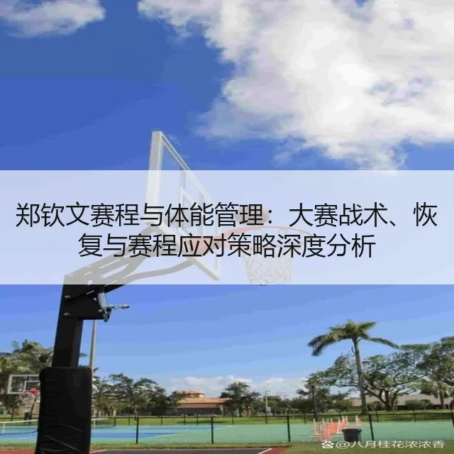 郑钦文赛程与体能管理：大赛战术、恢复与赛程应对策略深度分析（kaiyun）